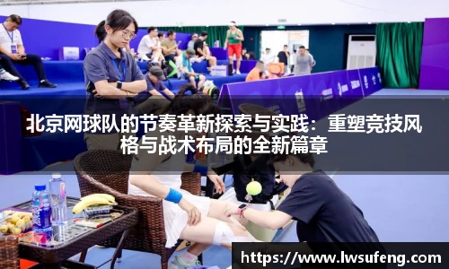 北京网球队的节奏革新探索与实践：重塑竞技风格与战术布局的全新篇章