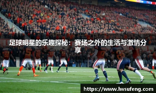 足球明星的乐趣探秘：赛场之外的生活与激情分享