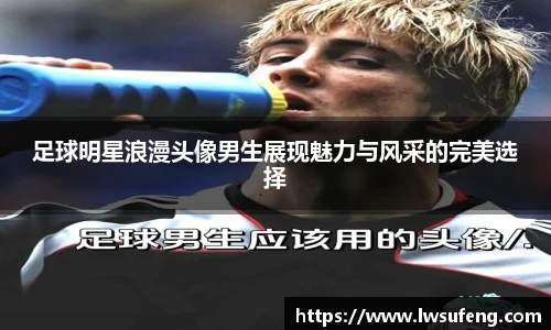 足球明星浪漫头像男生展现魅力与风采的完美选择