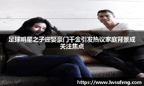 足球明星之子迎娶豪门千金引发热议家庭背景成关注焦点
