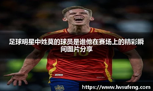 足球明星中姓莫的球员是谁他在赛场上的精彩瞬间图片分享